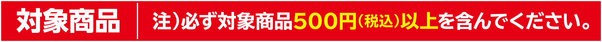 対象商品　注）必ず対象商品500円（税込）以上を含んでください。