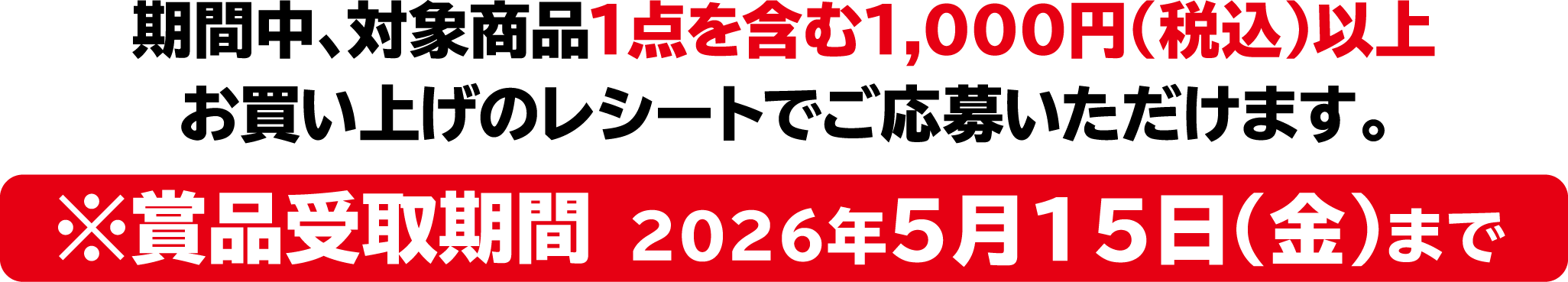 期間中、上記対象商品1点を含む1,000円（税込）以上お買い上げのレシートでご応募いただけます。※賞品受取期間 2026年5月15日(金)まで